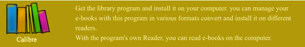 Get the library program and install it on your computer. you can manage your  e-books with this program in various formats convert and install it on different  readers. With the program's own Reader, you can read e-books on the computer. Calibre