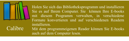 Holen Sie sich das Bibliotheksprogramm und installieren Sie es auf Ihrem Computer. Sie  können Ihre E-books mit diesem Programm verwalten, in verschiedene Formate konvertieren und auf verschiedenen Readern installieren. Mit dem programmeigenen Reader können Sie E-books auch auf dem Computer lesen.   Calibre